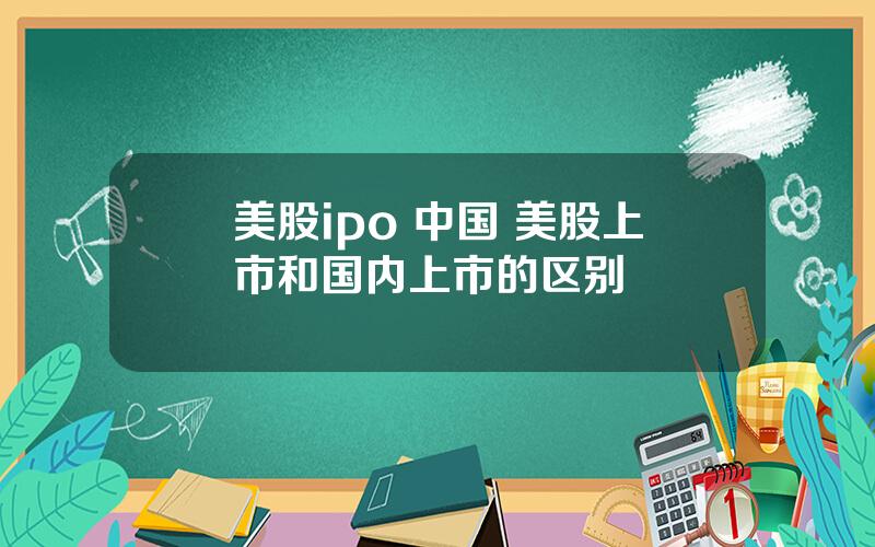 美股ipo 中国 美股上市和国内上市的区别